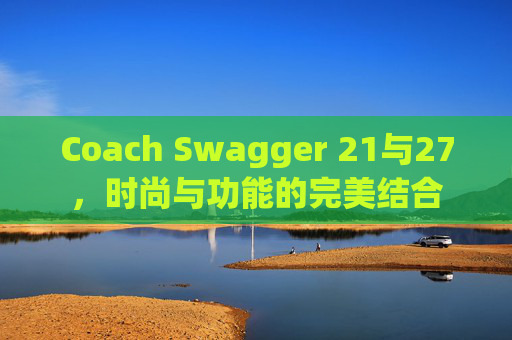 Coach Swagger 21与27，时尚与功能的完美结合